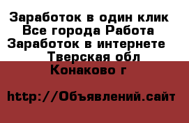 Заработок в один клик - Все города Работа » Заработок в интернете   . Тверская обл.,Конаково г.